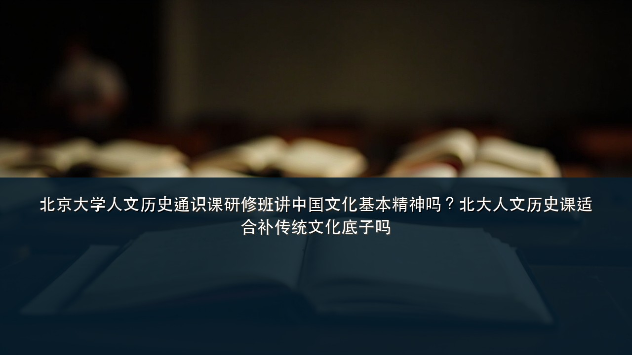 北京大学人文历史通识课研修班讲中国文化基本精神吗?北大人文历史课适合补传统文化底子吗